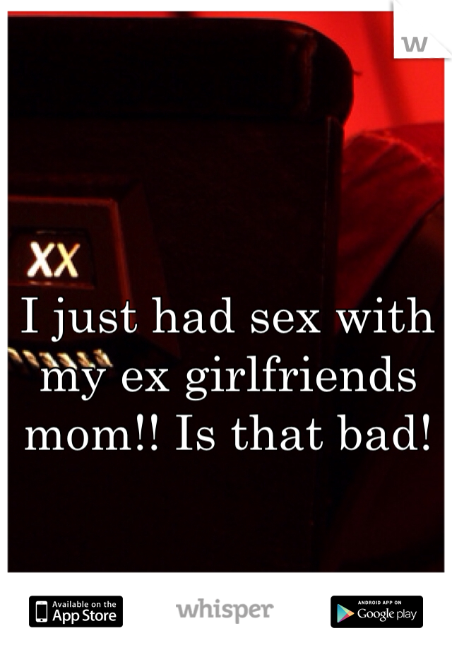 I just had sex with my ex girlfriends mom!! Is that bad!