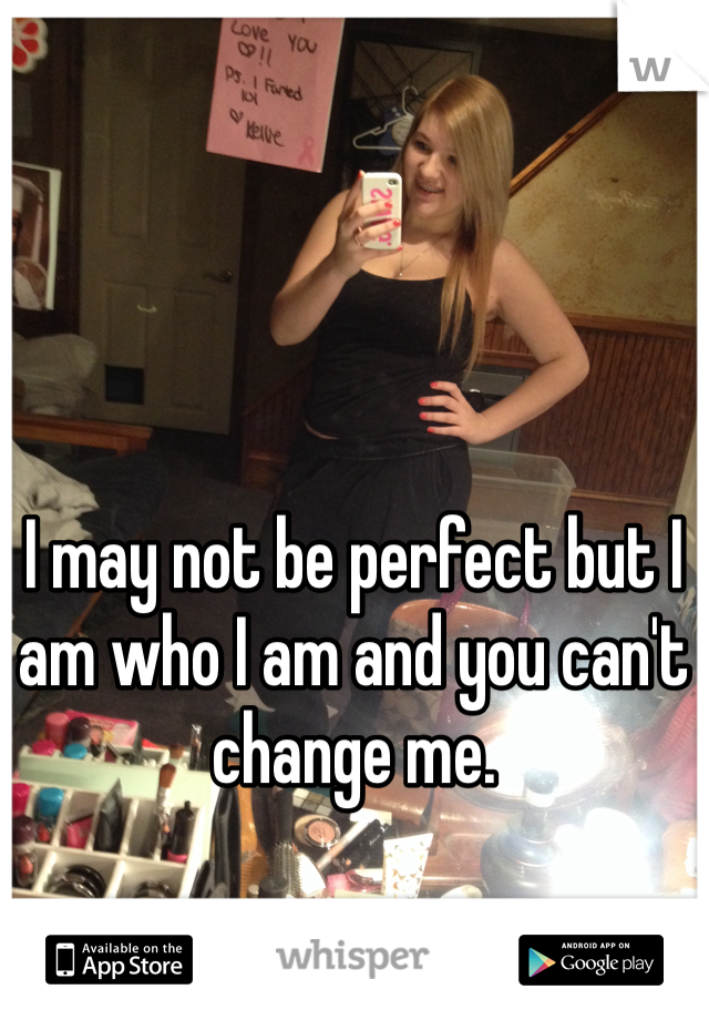 I may not be perfect but I am who I am and you can't change me.