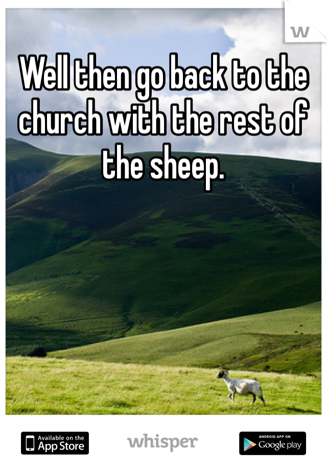 Well then go back to the church with the rest of the sheep. 