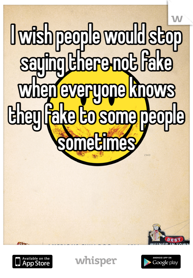 I wish people would stop saying there not fake when everyone knows they fake to some people sometimes