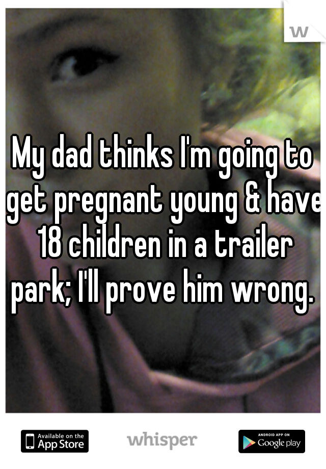 My dad thinks I'm going to get pregnant young & have 18 children in a trailer park; I'll prove him wrong. 