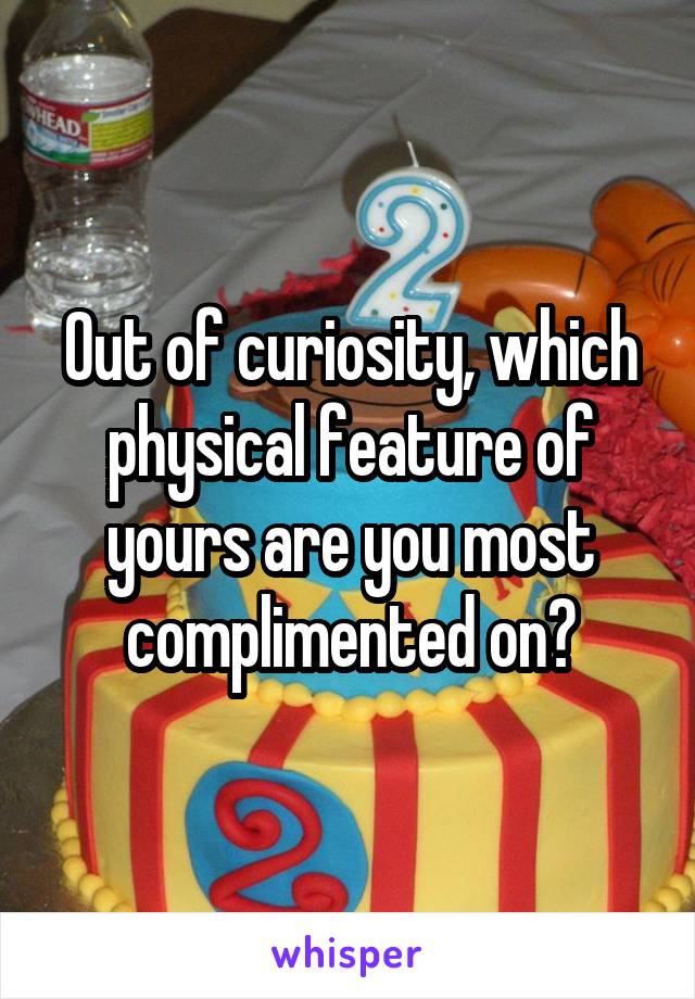 Out of curiosity, which physical feature of yours are you most complimented on?