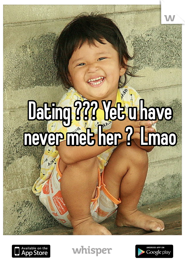 Dating ??? Yet u have never met her ?  Lmao 
