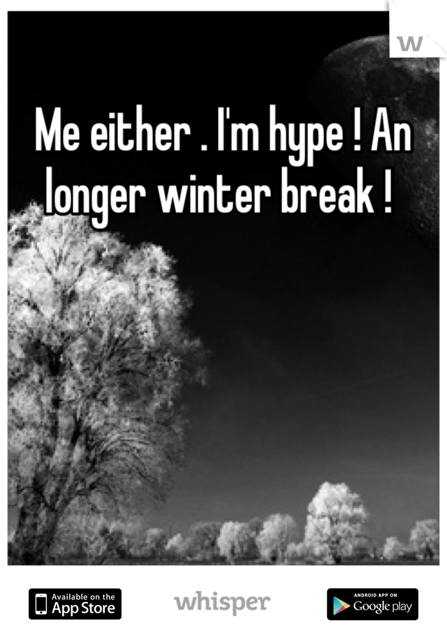 Me either . I'm hype ! An longer winter break ! 