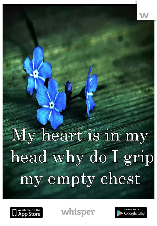 My heart is in my head why do I grip my empty chest 