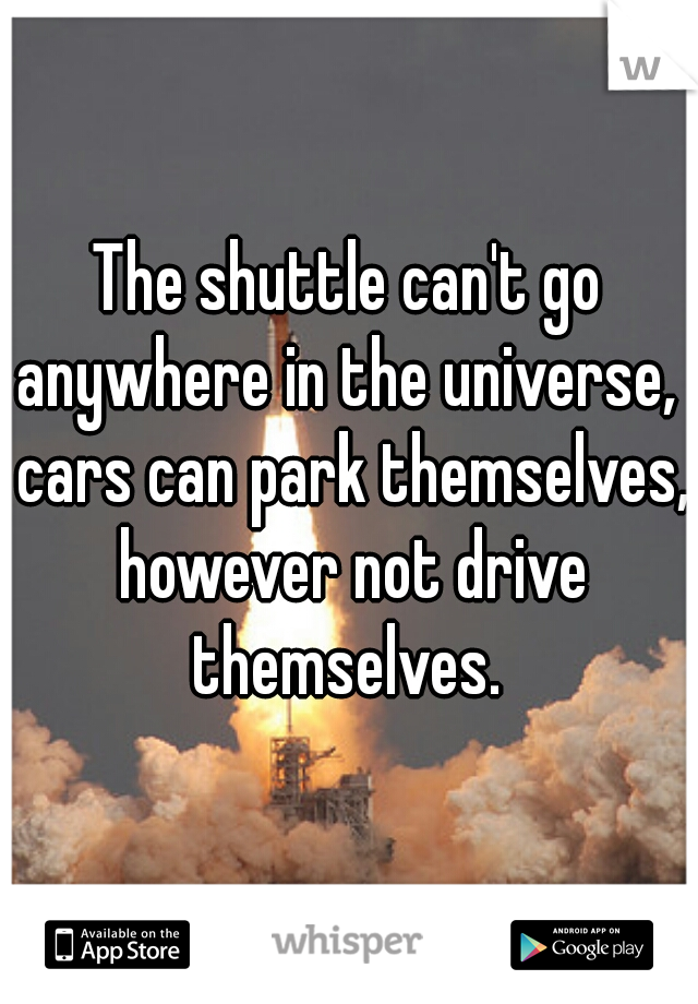 The shuttle can't go anywhere in the universe,  cars can park themselves, however not drive themselves. 