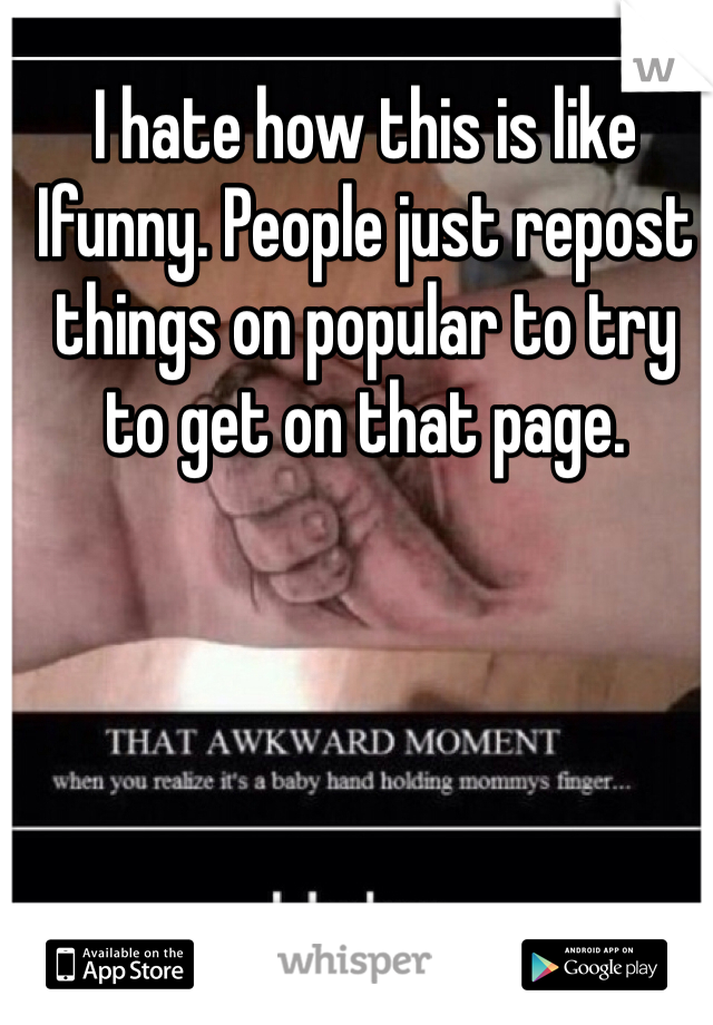 I hate how this is like Ifunny. People just repost things on popular to try to get on that page.