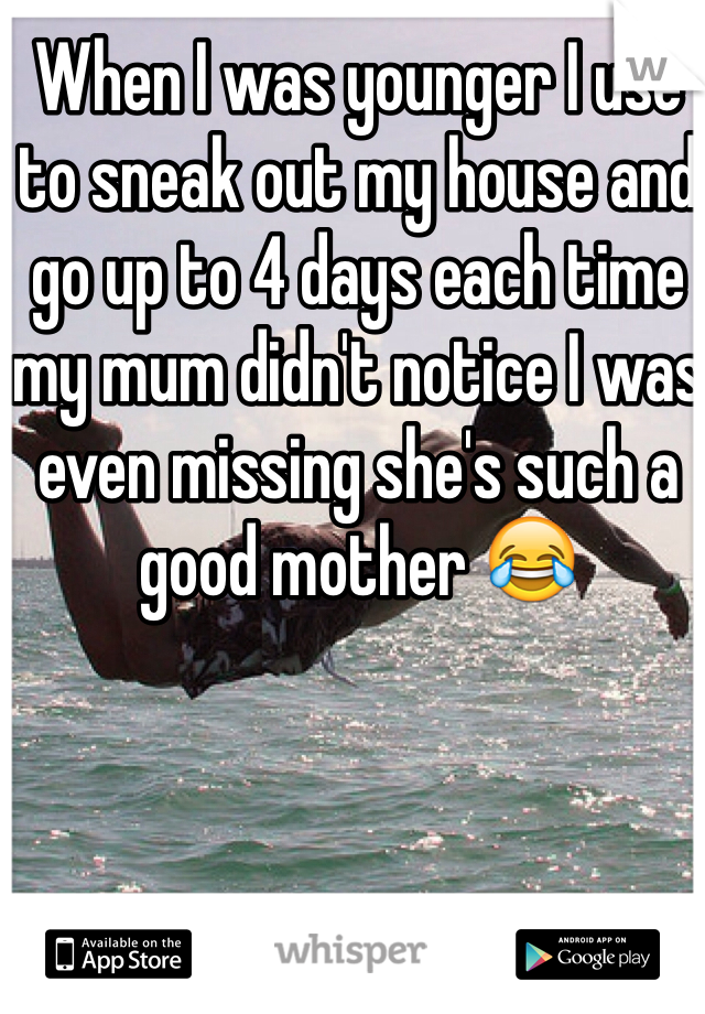 When I was younger I use to sneak out my house and go up to 4 days each time my mum didn't notice I was even missing she's such a good mother 😂