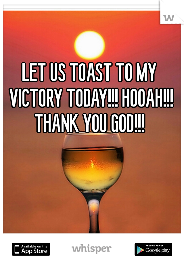 LET US TOAST TO MY VICTORY TODAY!!! HOOAH!!! THANK YOU GOD!!! 
