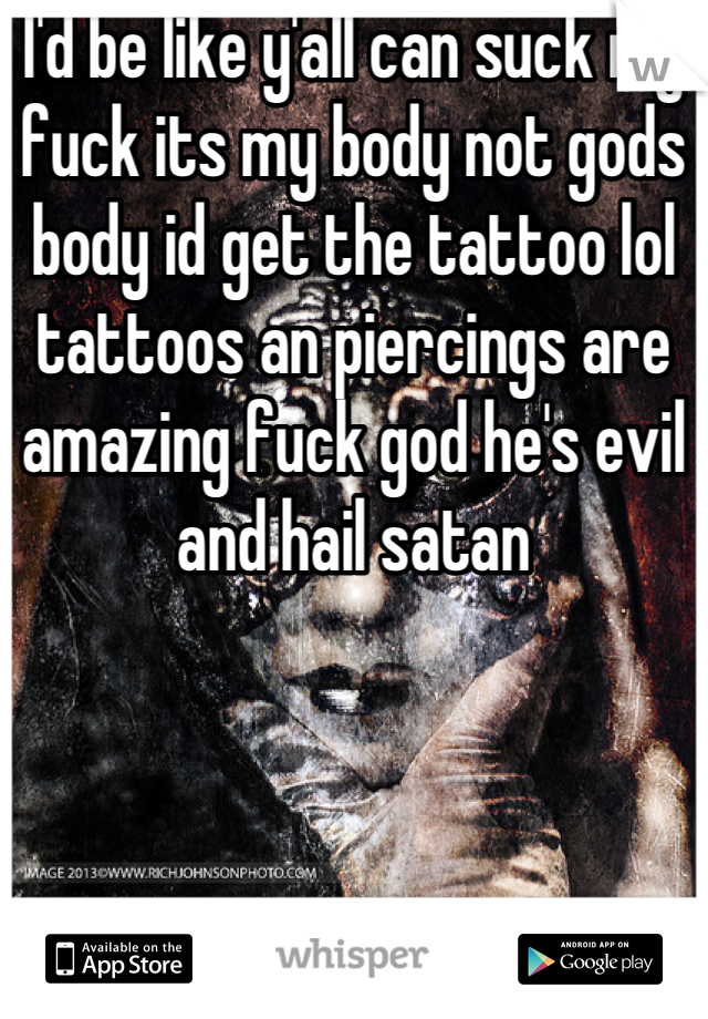 I'd be like y'all can suck my fuck its my body not gods body id get the tattoo lol tattoos an piercings are amazing fuck god he's evil and hail satan