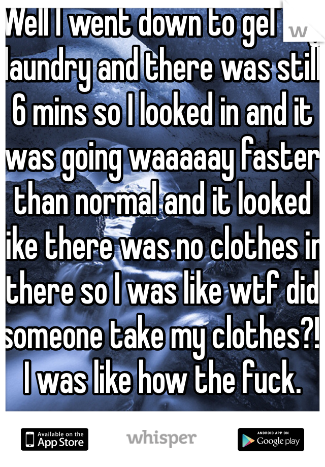 Well I went down to geT my laundry and there was still 6 mins so I looked in and it was going waaaaay faster than normal and it looked like there was no clothes in there so I was like wtf did someone take my clothes?! I was like how the fuck. 