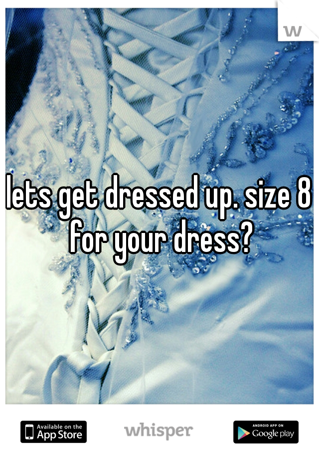 lets get dressed up. size 8 for your dress?