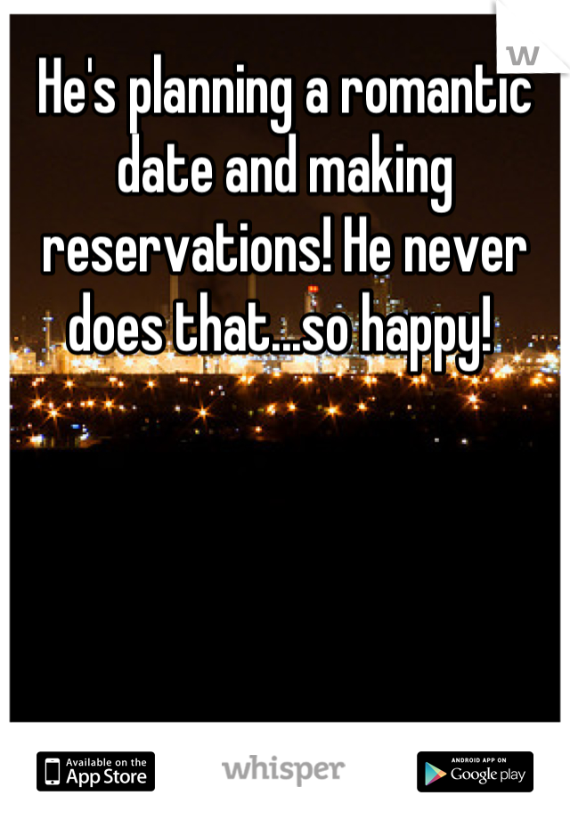 He's planning a romantic date and making reservations! He never does that...so happy! 