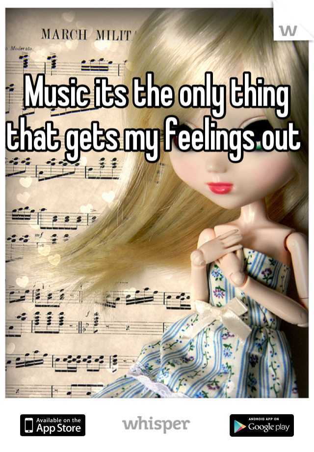 Music its the only thing that gets my feelings out 