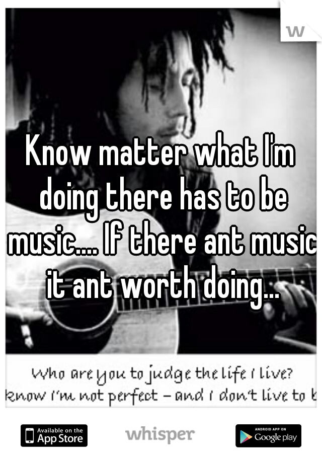 Know matter what I'm doing there has to be music.... If there ant music it ant worth doing...