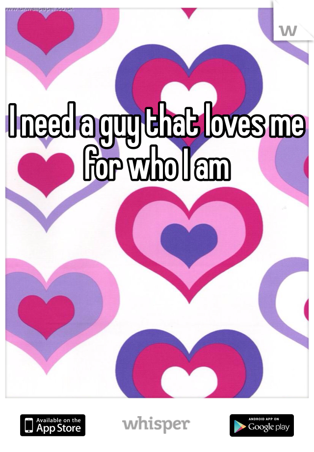 I need a guy that loves me for who I am 