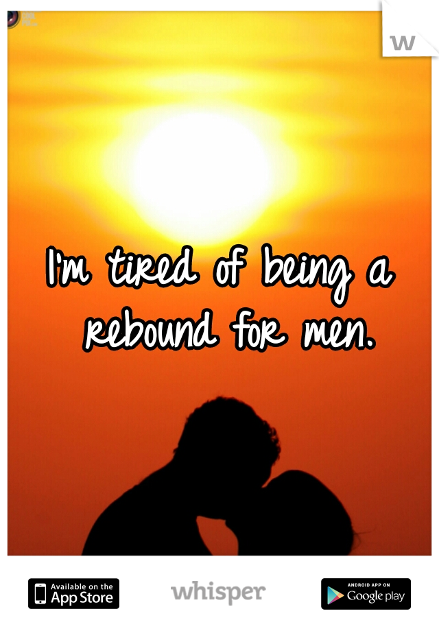 I'm tired of being a rebound for men.