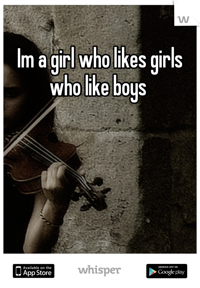 Im a girl who likes girls who like boys 