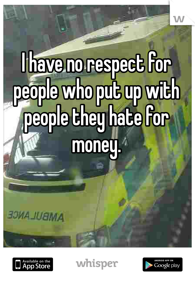 I have no respect for people who put up with people they hate for money. 