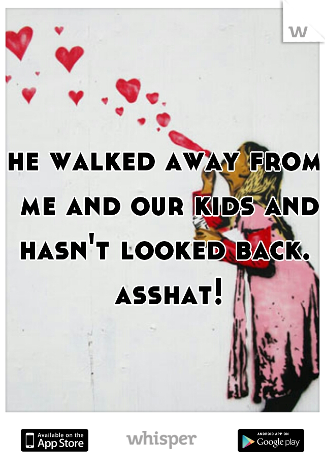 he walked away from me and our kids and hasn't looked back.  asshat!