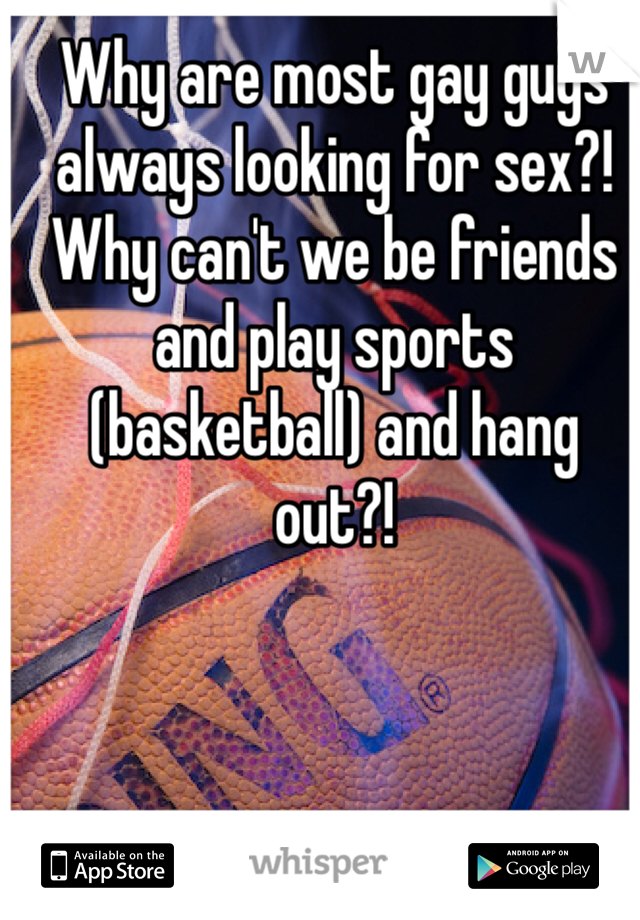 Why are most gay guys always looking for sex?! Why can't we be friends and play sports (basketball) and hang out?!
