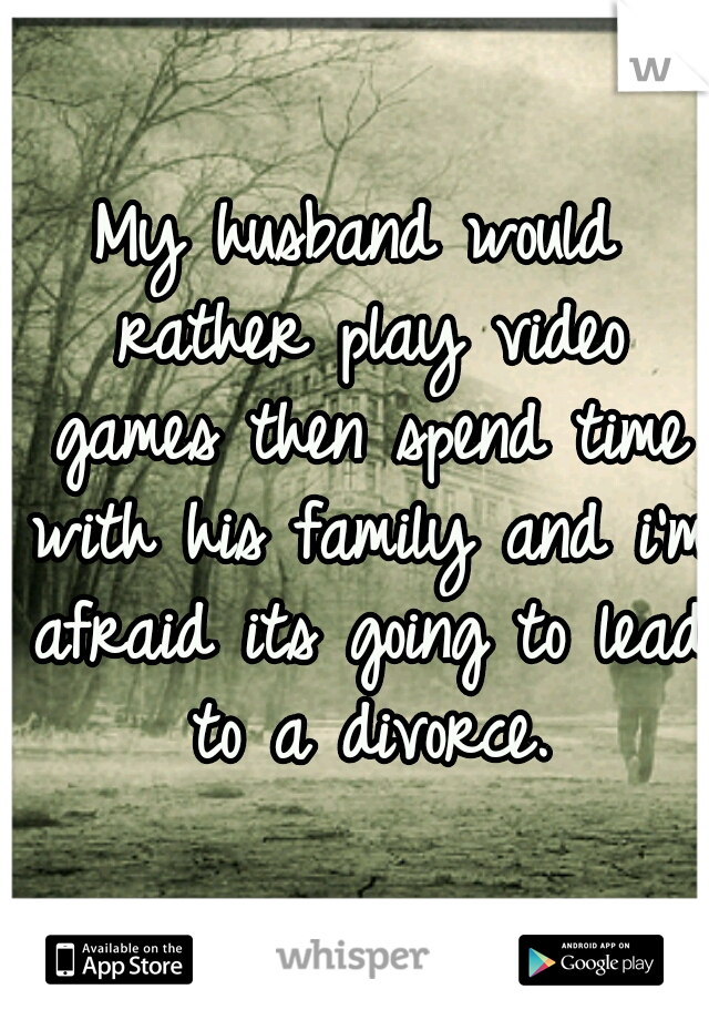 My husband would rather play video games then spend time with his family and i'm afraid its going to lead to a divorce.