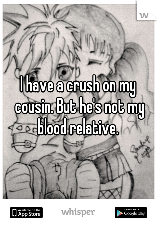I have a crush on my cousin. But he's not my blood relative. 