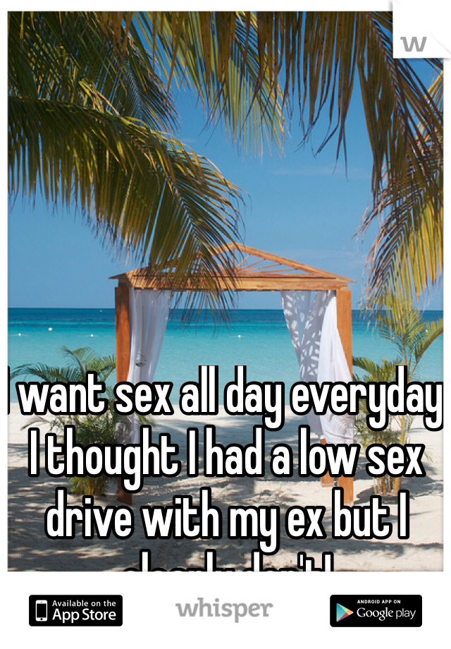 I want sex all day everyday. I thought I had a low sex drive with my ex but I clearly don't! 