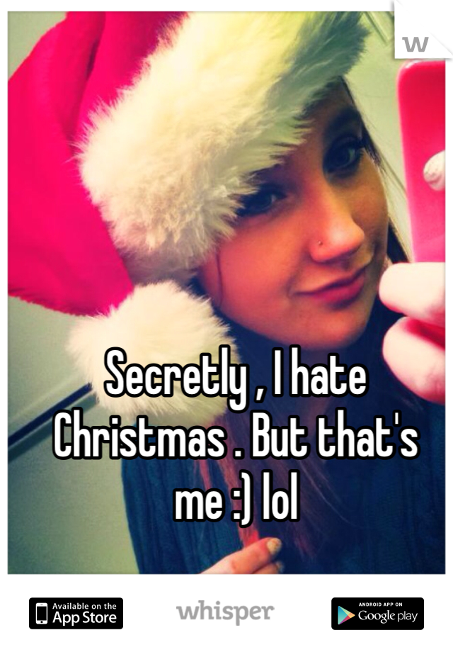 Secretly , I hate Christmas . But that's me :) lol