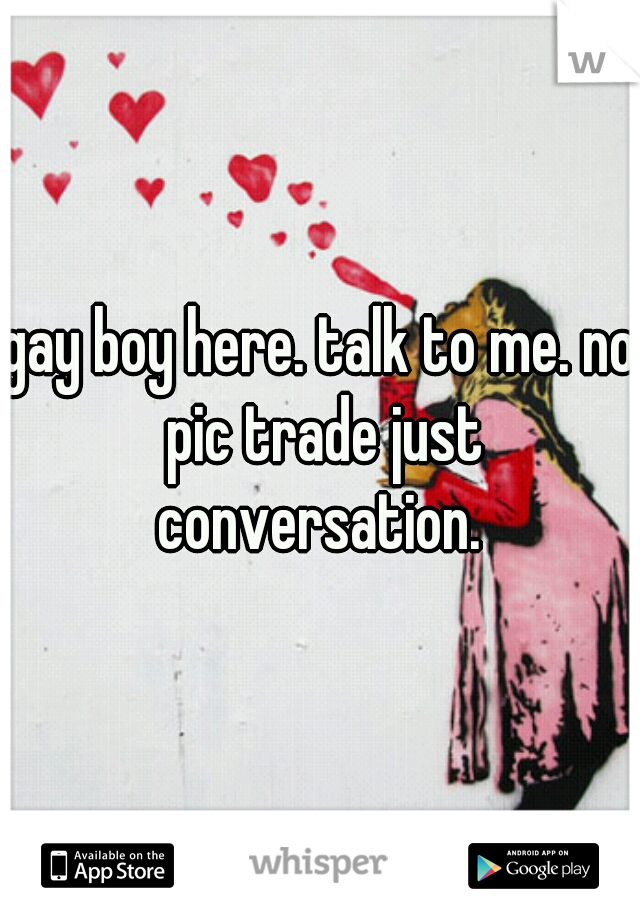 gay boy here. talk to me. no pic trade just conversation. 