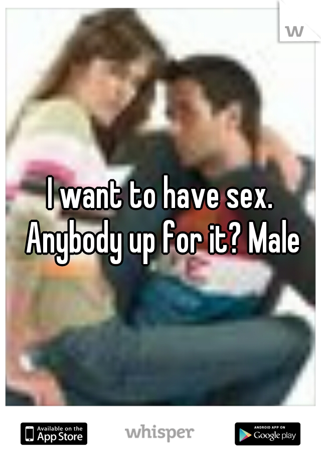 I want to have sex. Anybody up for it? Male