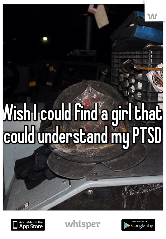Wish I could find a girl that could understand my PTSD 