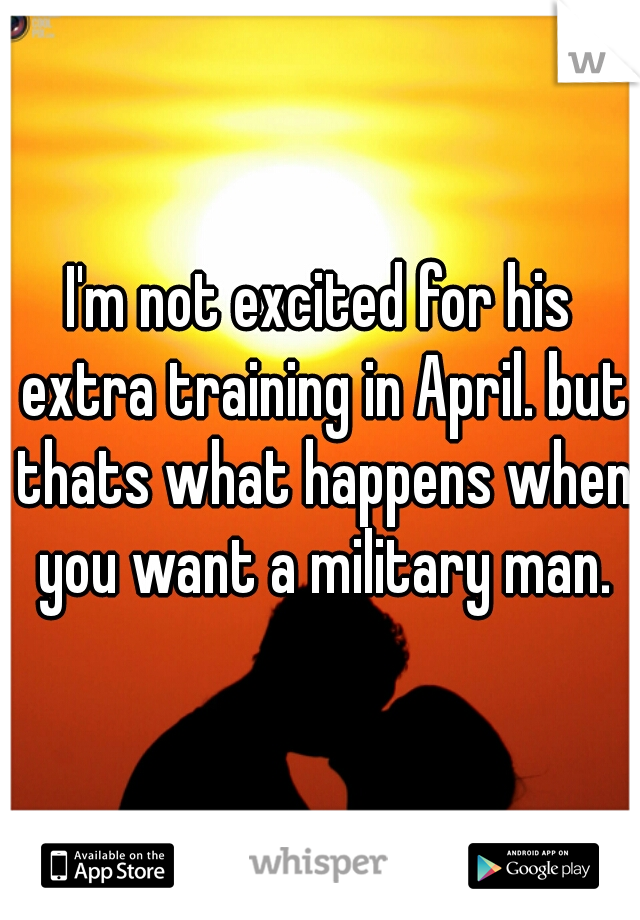 I'm not excited for his extra training in April. but thats what happens when you want a military man.