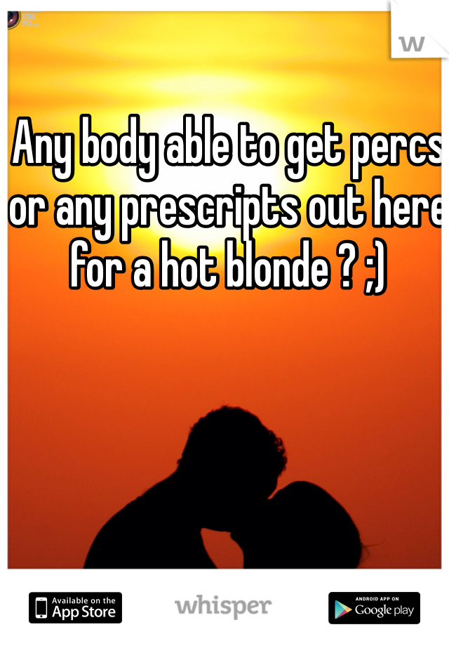 Any body able to get percs or any prescripts out here for a hot blonde ? ;)
