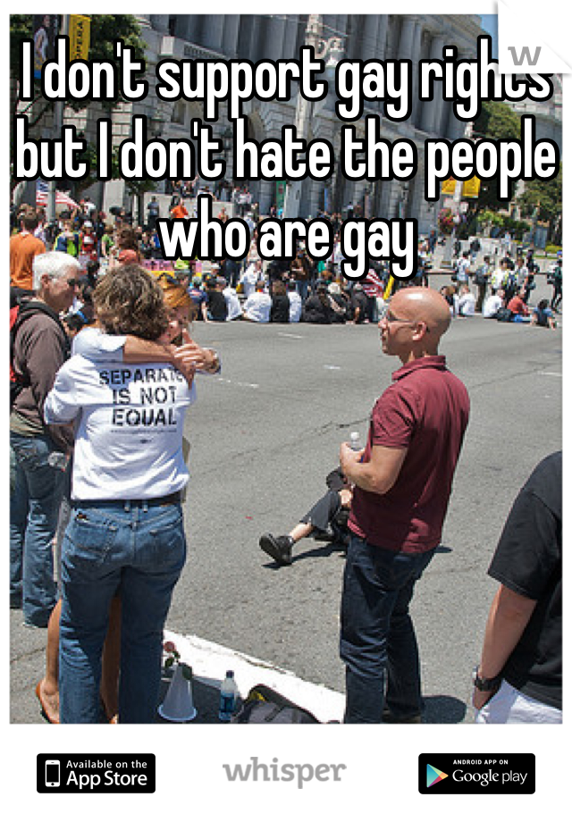 I don't support gay rights but I don't hate the people who are gay