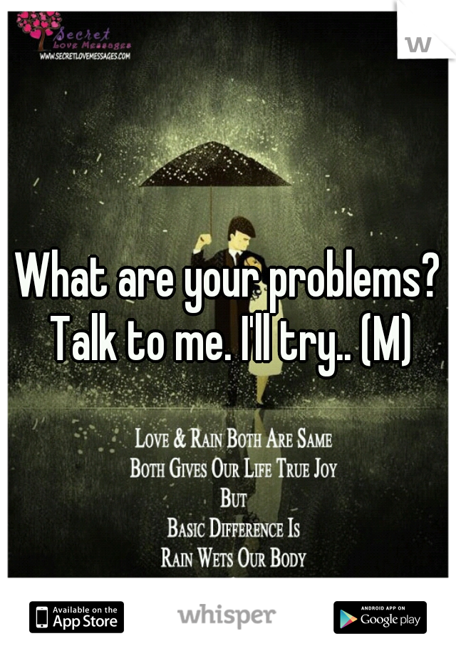 What are your problems? Talk to me. I'll try.. (M)