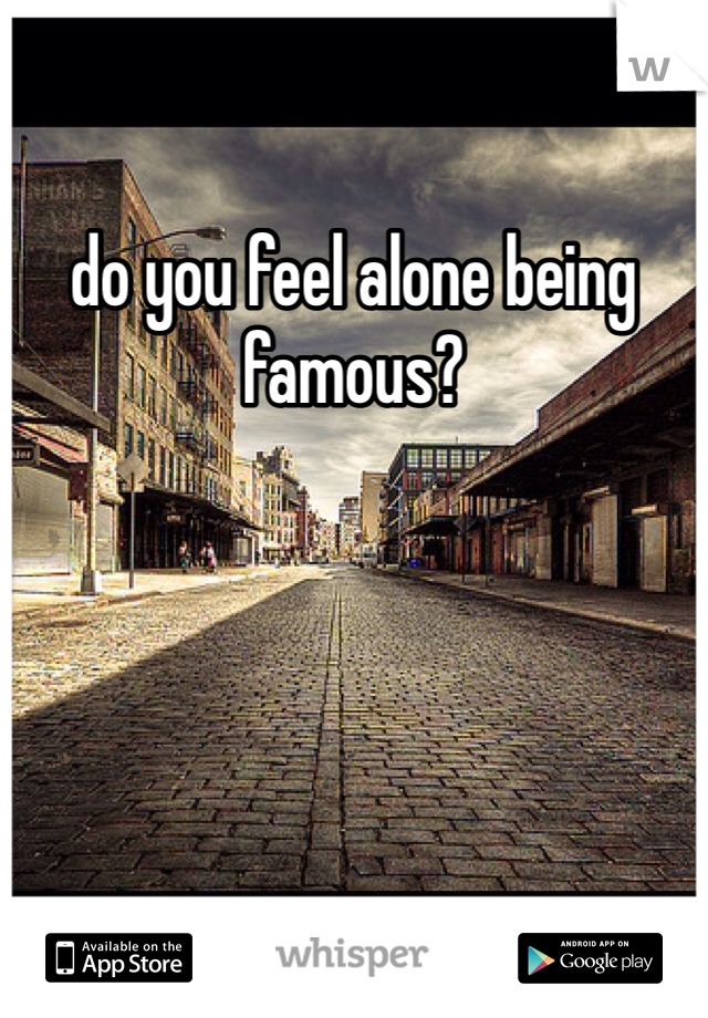do you feel alone being famous? 