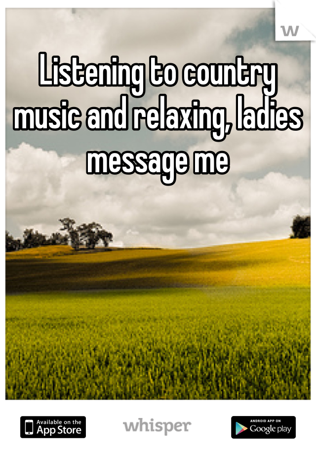 Listening to country music and relaxing, ladies message me