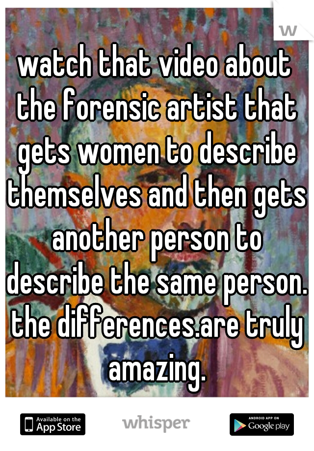 watch that video about the forensic artist that gets women to describe themselves and then gets another person to describe the same person. the differences.are truly amazing.