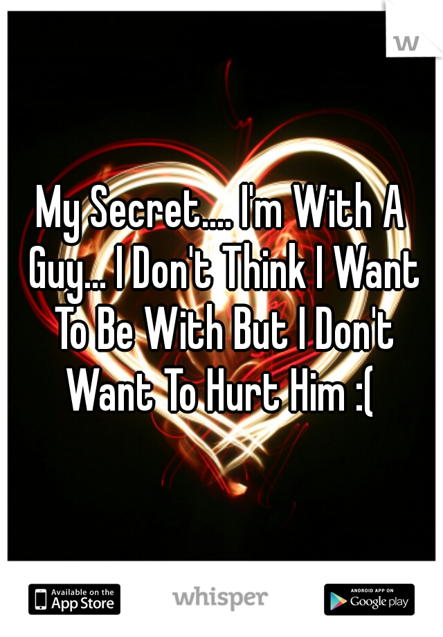 My Secret.... I'm With A Guy... I Don't Think I Want To Be With But I Don't Want To Hurt Him :( 