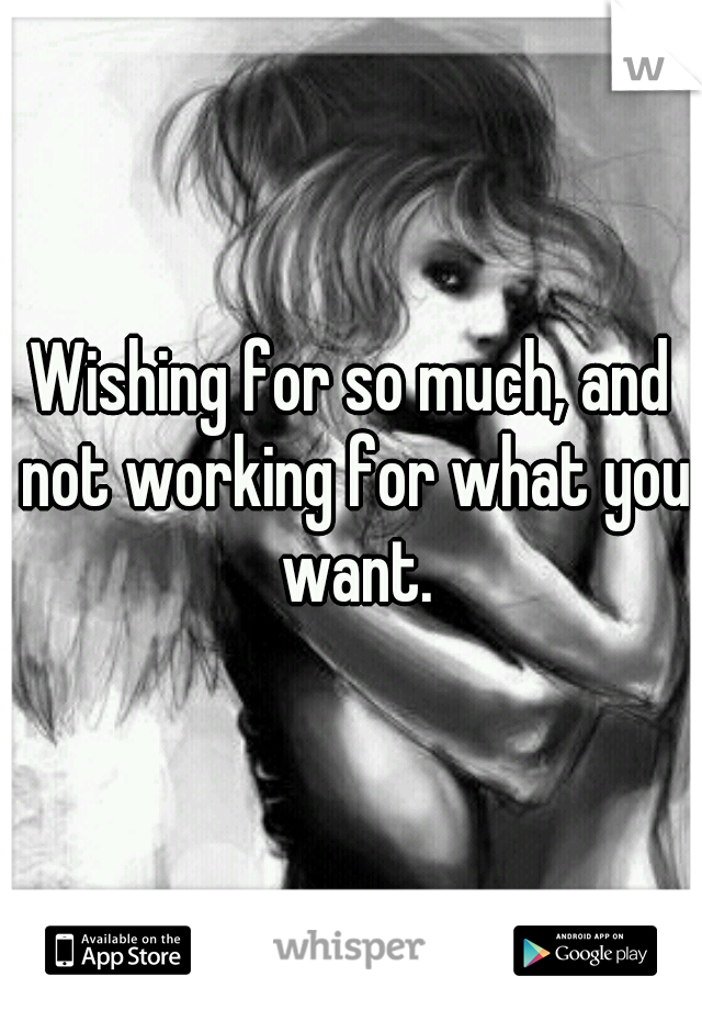 Wishing for so much, and not working for what you want.