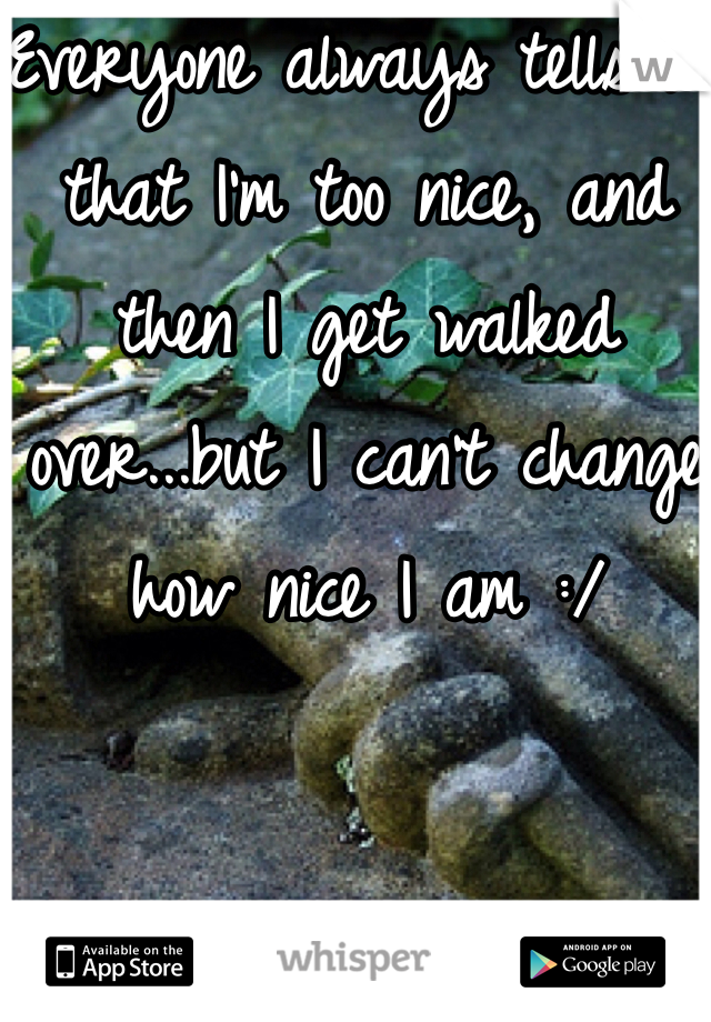 Everyone always tells me that I'm too nice, and then I get walked over...but I can't change how nice I am :/