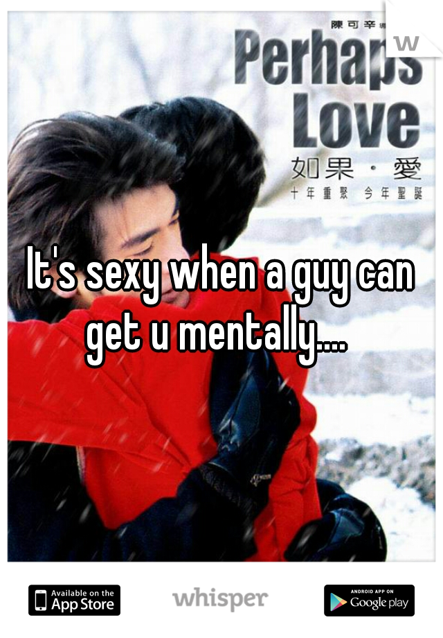 It's sexy when a guy can get u mentally....  