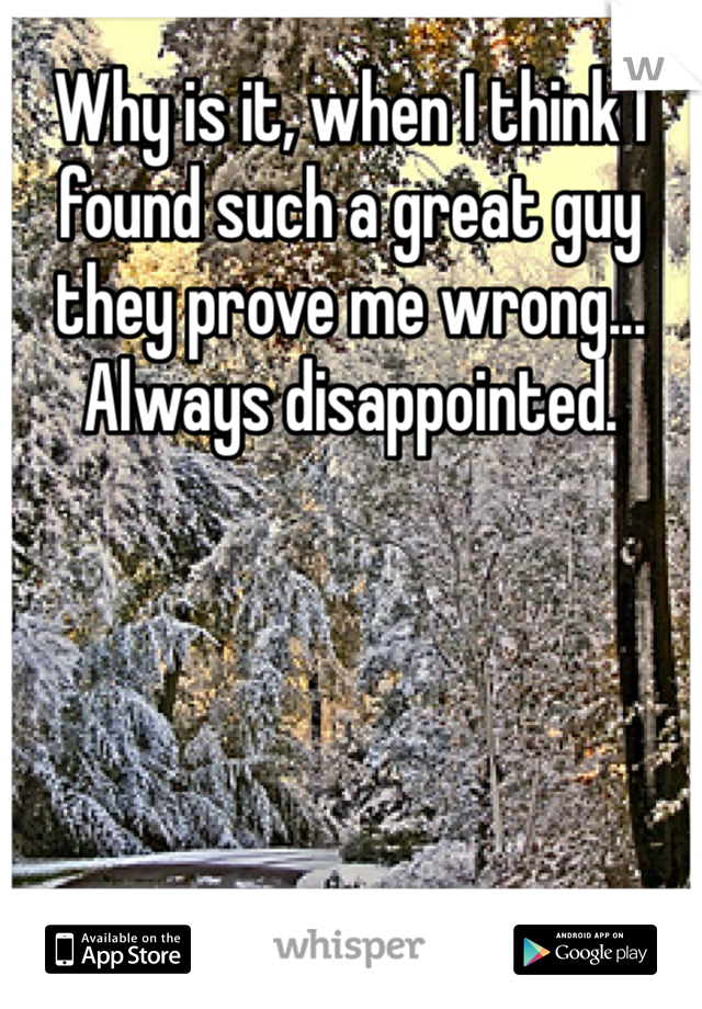 Why is it, when I think I found such a great guy they prove me wrong... Always disappointed. 