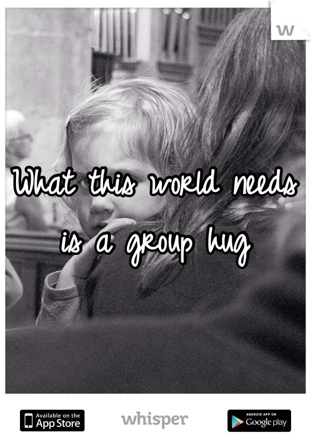 What this world needs is a group hug 