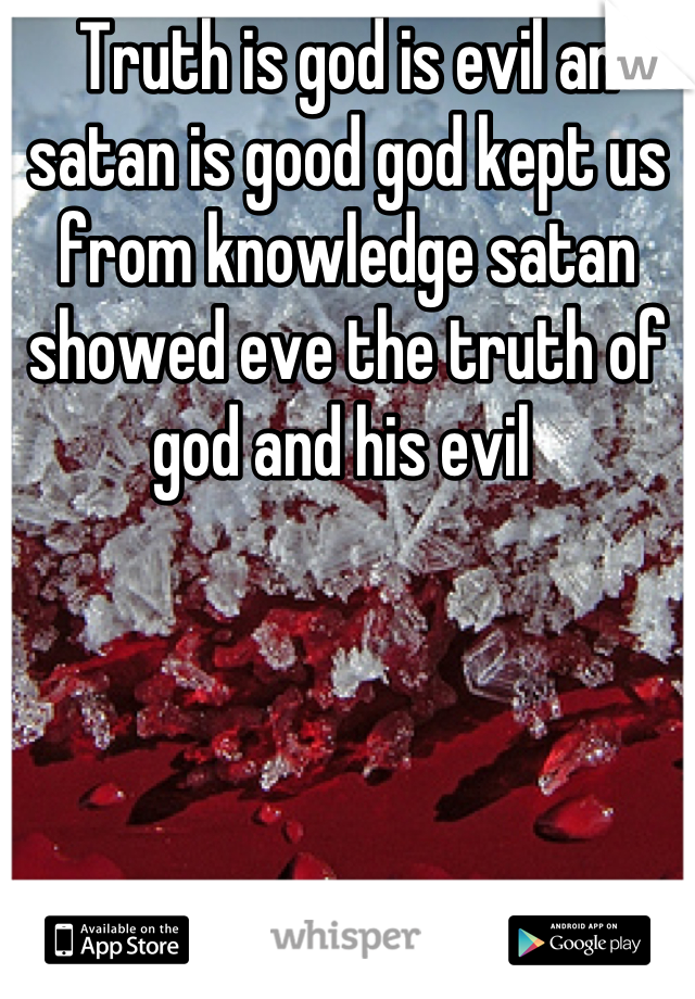 Truth is god is evil an satan is good god kept us from knowledge satan showed eve the truth of god and his evil 