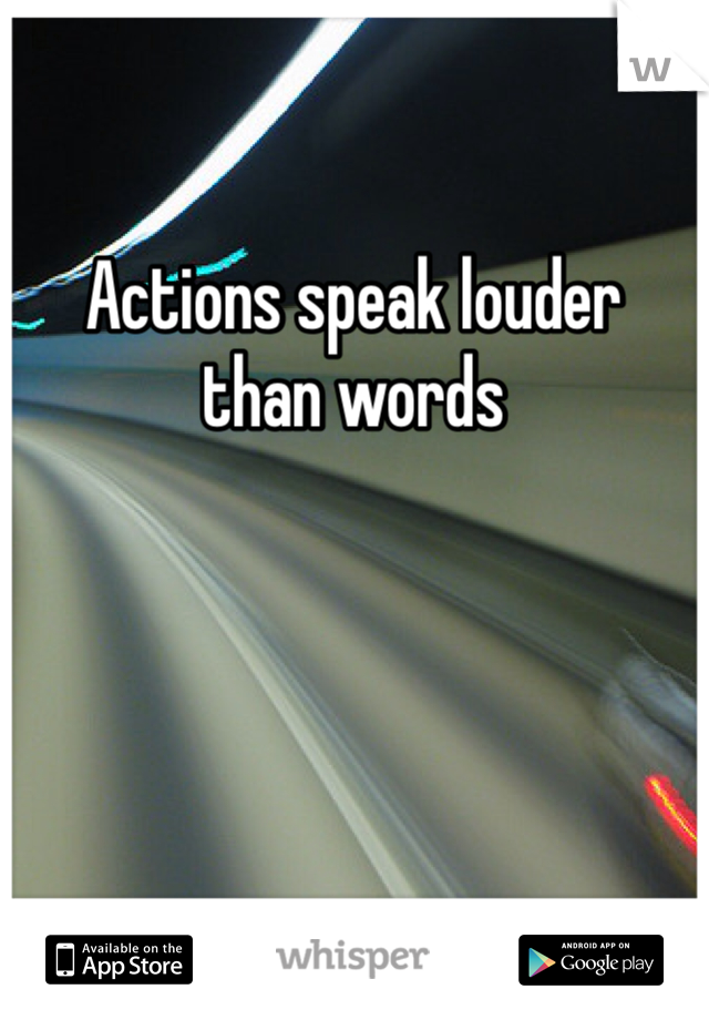 Actions speak louder 
than words