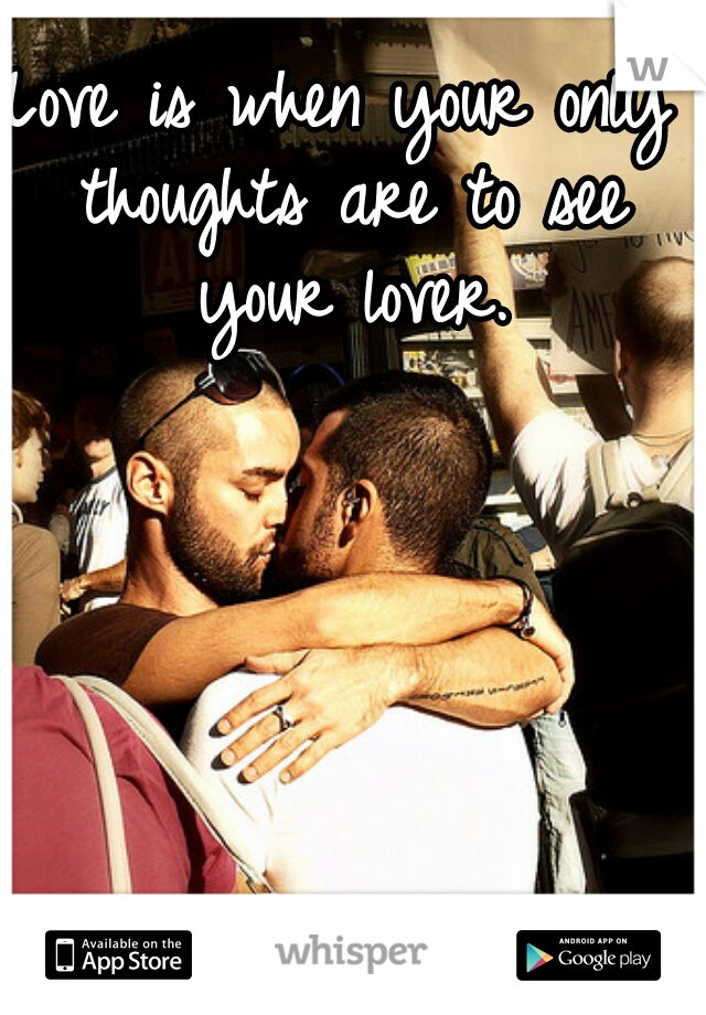 Love is when your only thoughts are to see your lover.