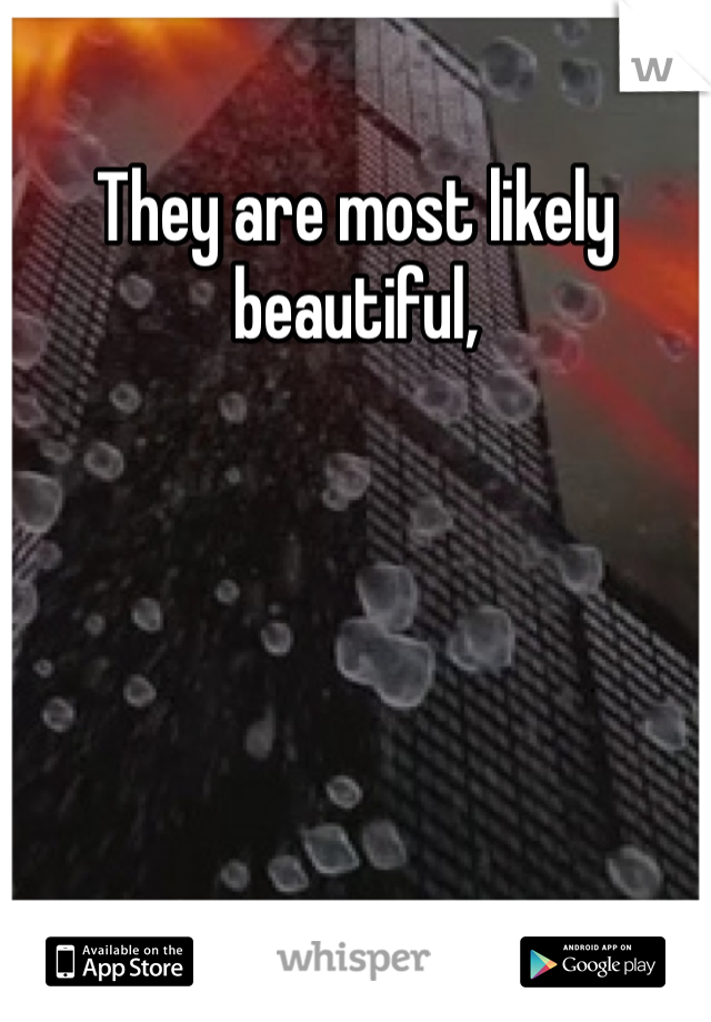 They are most likely beautiful, 