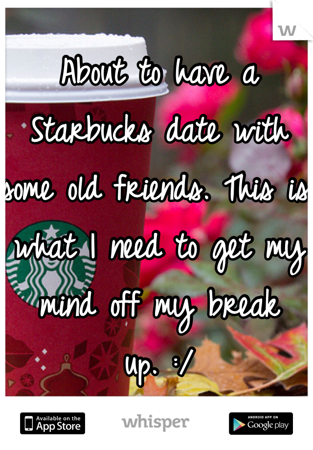 About to have a Starbucks date with some old friends. This is what I need to get my mind off my break up. :/